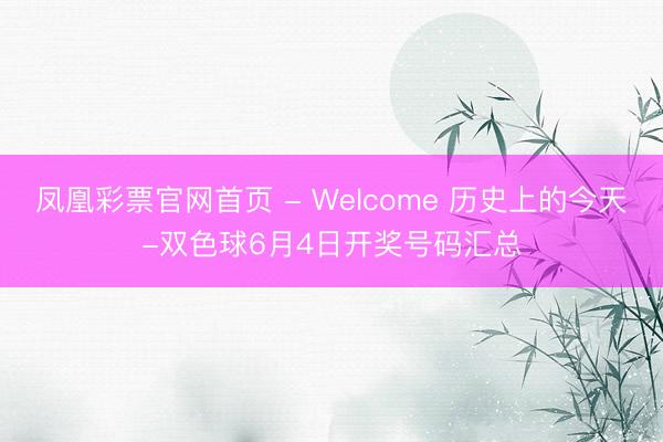 凤凰彩票官网首页 - Welcome 历史上的今天-双色球6月4日开奖号码汇总