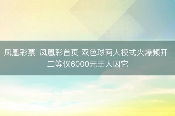 凤凰彩票_凤凰彩首页 双色球两大模式火爆频开 二等仅6000元王人因它