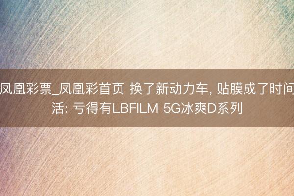 凤凰彩票_凤凰彩首页 换了新动力车, 贴膜成了时间活: 亏得有LBFILM 5G冰爽D系列