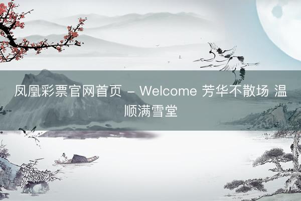 凤凰彩票官网首页 - Welcome 芳华不散场 温顺满雪堂