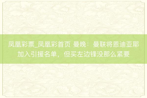 凤凰彩票_凤凰彩首页 曼晚:曼联将恩迪亚耶加入引援名单,但买左边锋没那么紧要