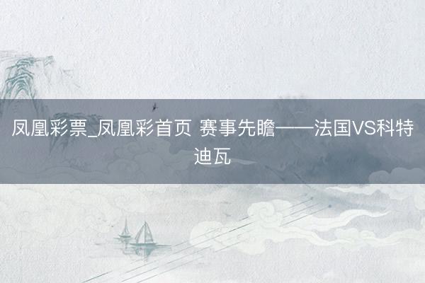 凤凰彩票_凤凰彩首页 赛事先瞻——法国VS科特迪瓦