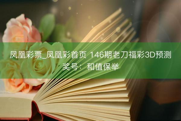 凤凰彩票_凤凰彩首页 146期老刀福彩3D预测奖号：和值保举