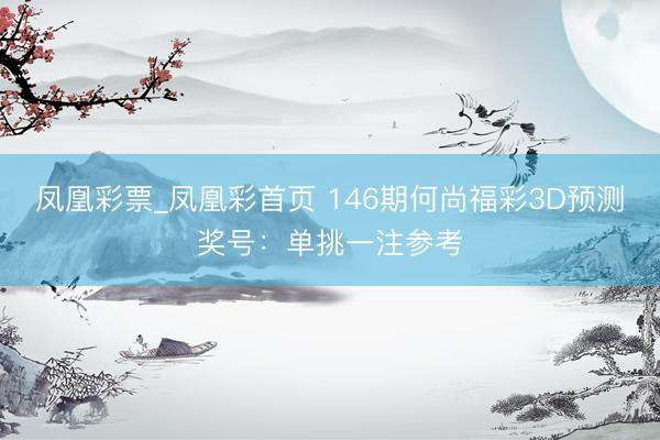 凤凰彩票_凤凰彩首页 146期何尚福彩3D预测奖号:单挑一注参考