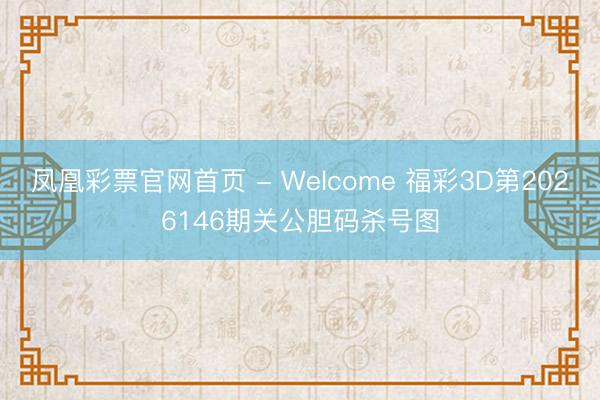 凤凰彩票官网首页 - Welcome 福彩3D第2026146期关公胆码杀号图