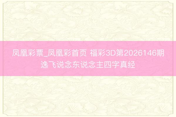 凤凰彩票_凤凰彩首页 福彩3D第2026146期逸飞说念东说念主四字真经