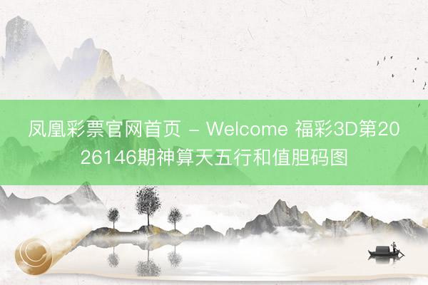 凤凰彩票官网首页 - Welcome 福彩3D第2026146期神算天五行和值胆码图