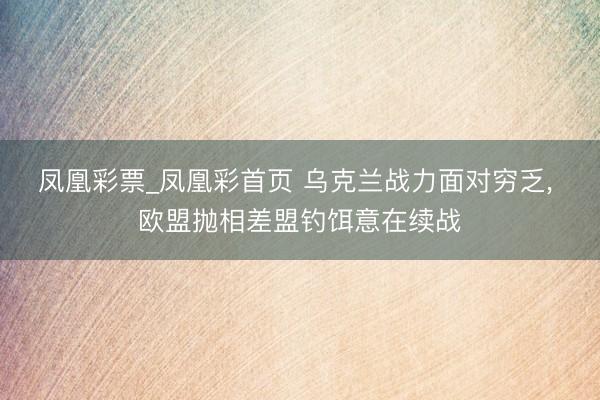 凤凰彩票_凤凰彩首页 乌克兰战力面对穷乏, 欧盟抛相差盟钓饵意在续战