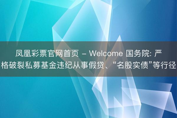 凤凰彩票官网首页 - Welcome 国务院: 严格破裂私募基金违纪从事假贷、“名股实债”等行径