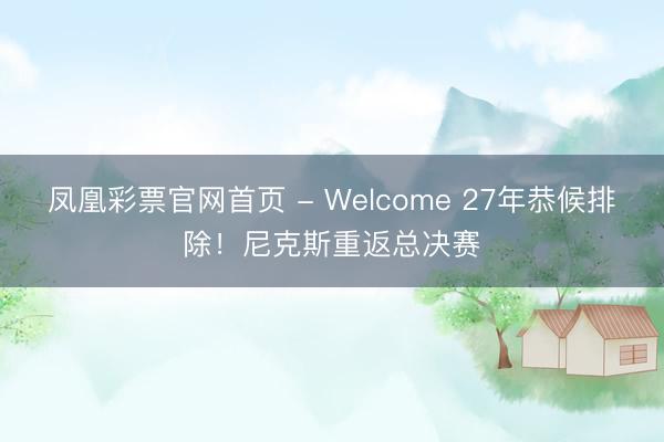 凤凰彩票官网首页 - Welcome 27年恭候排除!尼克斯重返总决赛