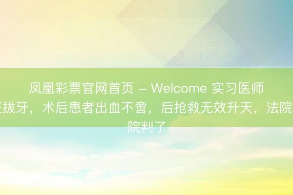 凤凰彩票官网首页 - Welcome 实习医师无证拔牙,术后患者出血不啻,后抢救无效升天,法院判了