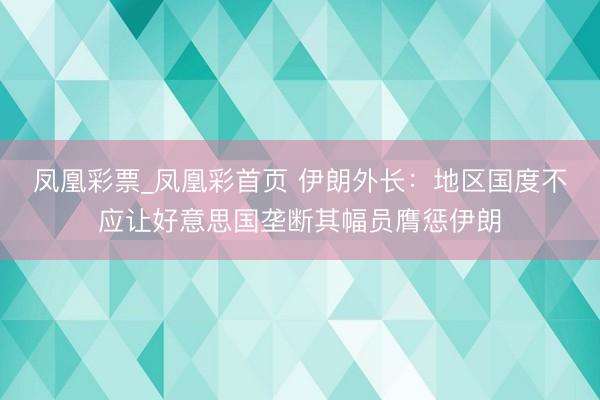 凤凰彩票_凤凰彩首页 伊朗外长:地区国度不应让好意思国垄断其幅员膺惩伊朗
