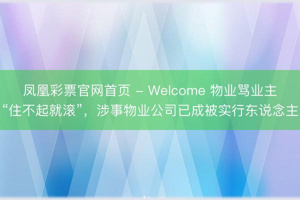 凤凰彩票官网首页 - Welcome 物业骂业主“住不起就滚”,涉事物业公司已成被实行东说念主