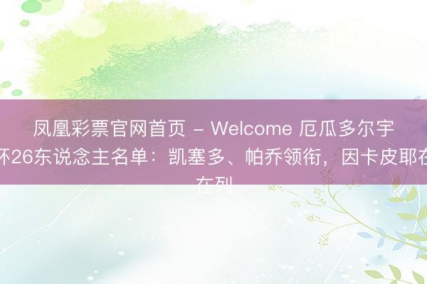凤凰彩票官网首页 - Welcome 厄瓜多尔宇宙杯26东说念主名单:凯塞多、帕乔领衔,因卡皮耶在列