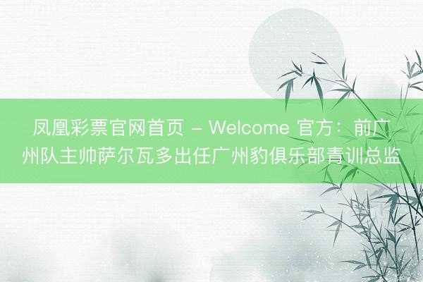 凤凰彩票官网首页 - Welcome 官方：前广州队主帅萨尔瓦多出任广州豹俱乐部青训总监