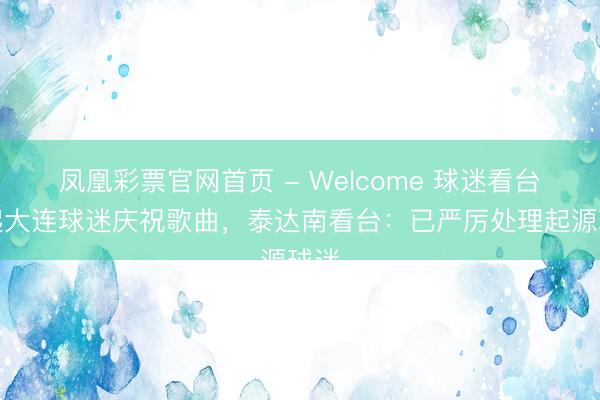凤凰彩票官网首页 - Welcome 球迷看台响起大连球迷庆祝歌曲,泰达南看台:已严厉处理起源球迷