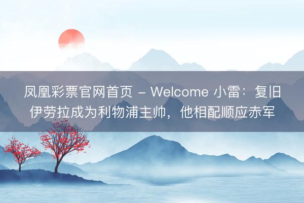 凤凰彩票官网首页 - Welcome 小雷:复旧伊劳拉成为利物浦主帅,他相配顺应赤军
