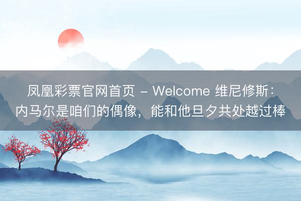 凤凰彩票官网首页 - Welcome 维尼修斯:内马尔是咱们的偶像,能和他旦夕共处越过棒