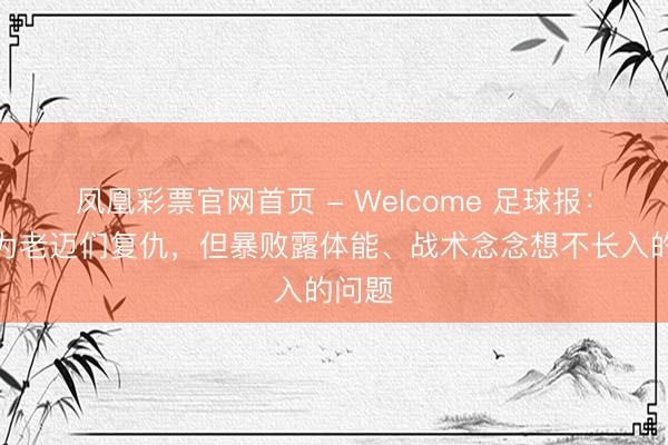 凤凰彩票官网首页 - Welcome 足球报:国青为老迈们复仇,但暴败露体能、战术念念想不长入的问题
