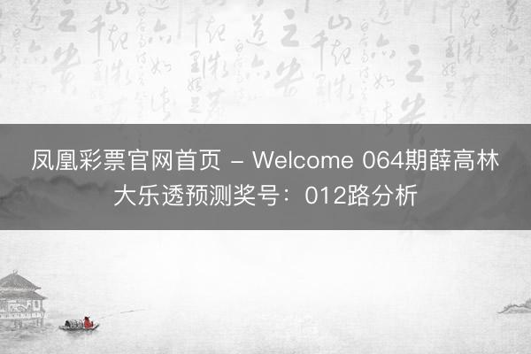 凤凰彩票官网首页 - Welcome 064期薛高林大乐透预测奖号：012路分析