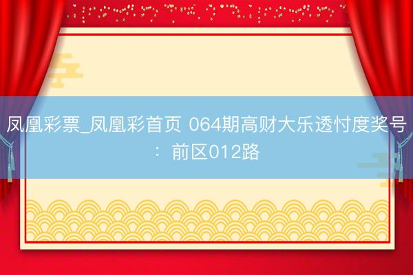 凤凰彩票_凤凰彩首页 064期高财大乐透忖度奖号:前区012路