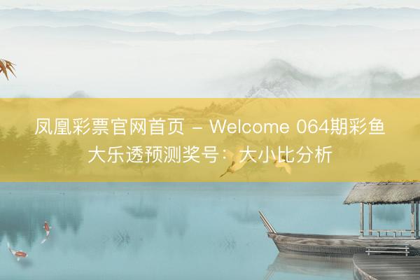 凤凰彩票官网首页 - Welcome 064期彩鱼大乐透预测奖号:大小比分析