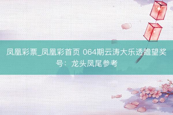 凤凰彩票_凤凰彩首页 064期云涛大乐透瞻望奖号:龙头凤尾参考