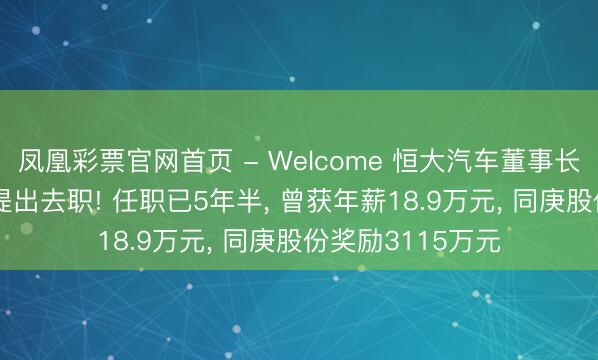 凤凰彩票官网首页 - Welcome 恒大汽车董事长肖恩, 按大推动提出去职! 任职已5年半, 曾获年薪18.9万元, 同庚股份奖励3115万元