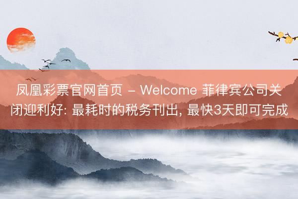 凤凰彩票官网首页 - Welcome 菲律宾公司关闭迎利好: 最耗时的税务刊出, 最快3天即可完成