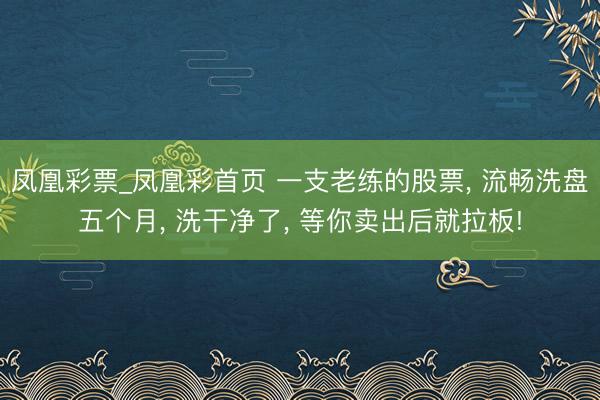 凤凰彩票_凤凰彩首页 一支老练的股票, 流畅洗盘五个月, 洗干净了, 等你卖出后就拉板!