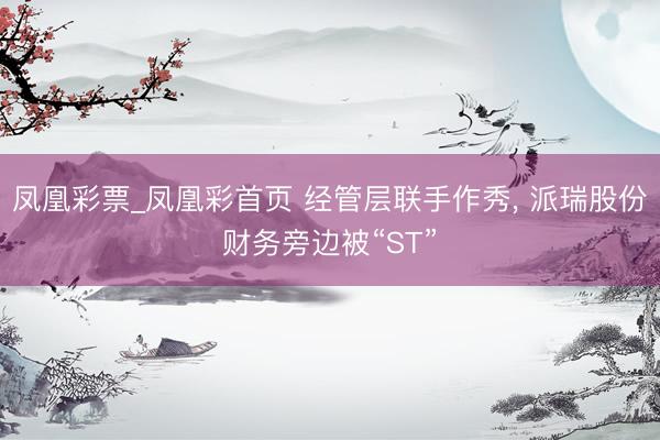 凤凰彩票_凤凰彩首页 经管层联手作秀, 派瑞股份财务旁边被“ST”