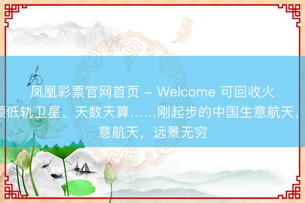 凤凰彩票官网首页 - Welcome 可回收火箭、5万颗低轨卫星、天数天算……刚起步的中国生意航天,远景无穷