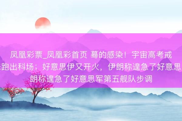 凤凰彩票_凤凰彩首页 蓦的感染!宇宙高考戒指,一万种姿态跑出科场;好意思伊又开火,伊朗称遑急了好意思军第五舰队步调