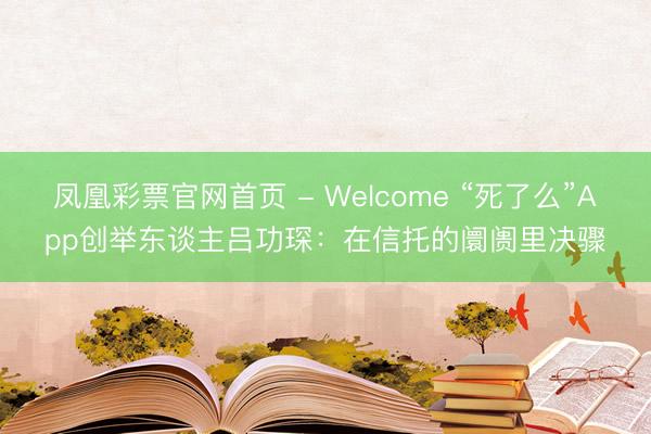 凤凰彩票官网首页 - Welcome “死了么”App创举东谈主吕功琛:在信托的阛阓里决骤