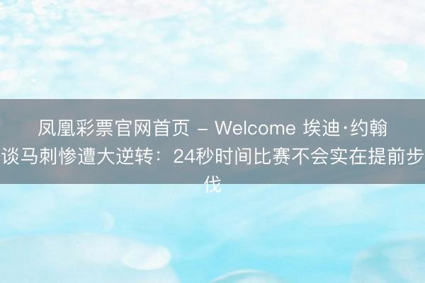 凤凰彩票官网首页 - Welcome 埃迪·约翰逊谈马刺惨遭大逆转:24秒时间比赛不会实在提前步伐