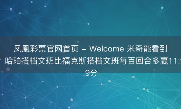 凤凰彩票官网首页 - Welcome 米奇能看到吗？哈珀搭档文班比福克斯搭档文班每百回合多赢11.9分