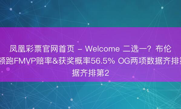 凤凰彩票官网首页 - Welcome 二选一?布伦森领跑FMVP赔率&获奖概率56.5% OG两项数据齐排第2