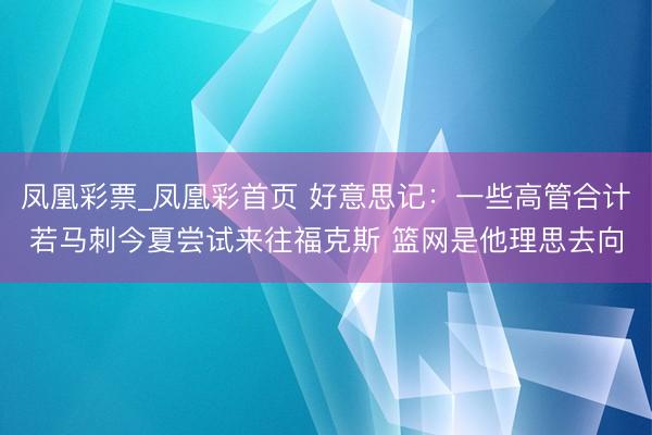 凤凰彩票_凤凰彩首页 好意思记:一些高管合计若马刺今夏尝试来往福克斯 篮网是他理思去向
