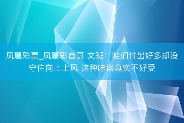 凤凰彩票_凤凰彩首页 文班:咱们付出好多却没守住向上上风 这种味谈真实不好受