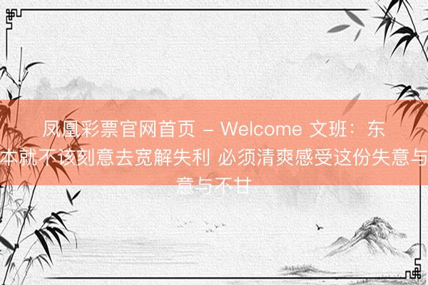 凤凰彩票官网首页 - Welcome 文班:东谈主本就不该刻意去宽解失利 必须清爽感受这份失意与不甘
