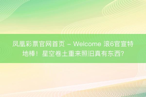 凤凰彩票官网首页 - Welcome 滚6官宣特地棒!星空卷土重来照旧真有东西?