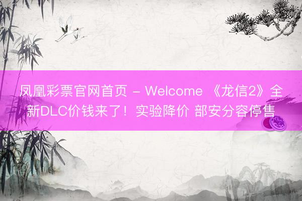 凤凰彩票官网首页 - Welcome 《龙信2》全新DLC价钱来了！实验降价 部安分容停售