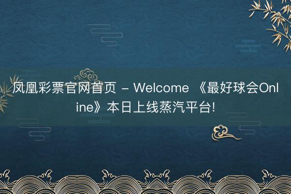 凤凰彩票官网首页 - Welcome 《最好球会Online》本日上线蒸汽平台!
