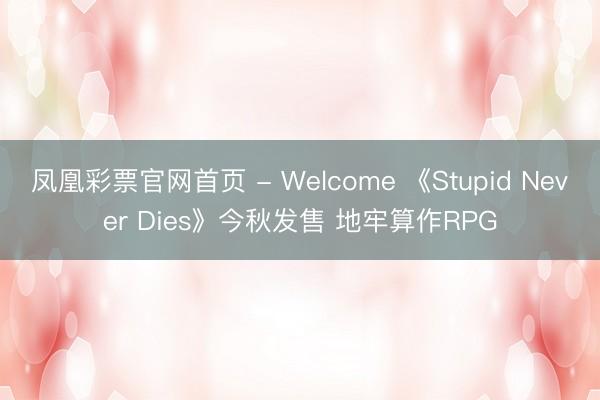凤凰彩票官网首页 - Welcome 《Stupid Never Dies》今秋发售 地牢算作RPG