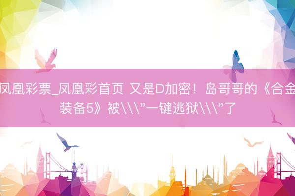 凤凰彩票_凤凰彩首页 又是D加密!岛哥哥的《合金装备5》被\