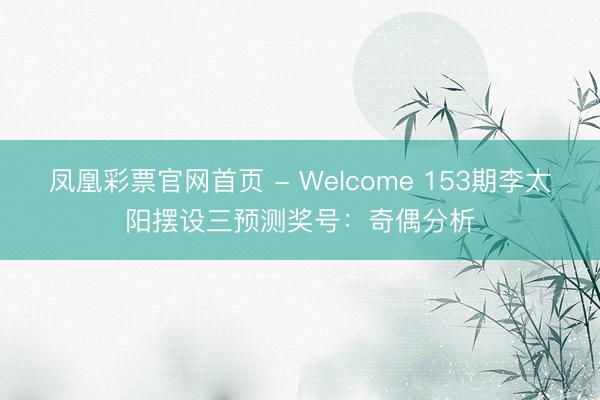 凤凰彩票官网首页 - Welcome 153期李太阳摆设三预测奖号:奇偶分析