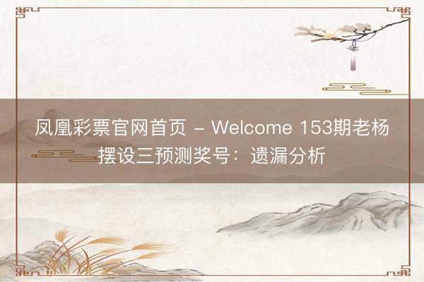 凤凰彩票官网首页 - Welcome 153期老杨摆设三预测奖号:遗漏分析