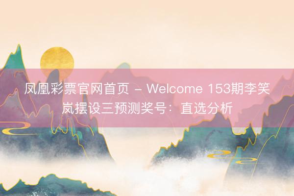 凤凰彩票官网首页 - Welcome 153期李笑岚摆设三预测奖号:直选分析