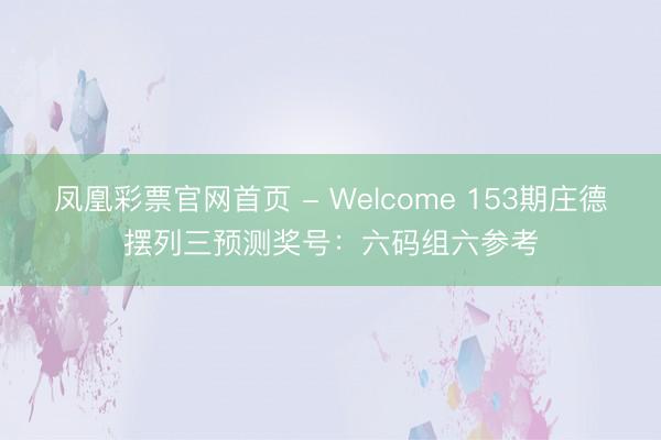 凤凰彩票官网首页 - Welcome 153期庄德摆列三预测奖号：六码组六参考