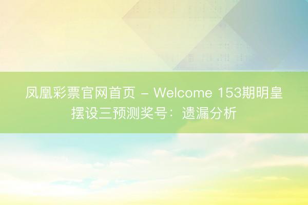 凤凰彩票官网首页 - Welcome 153期明皇摆设三预测奖号:遗漏分析